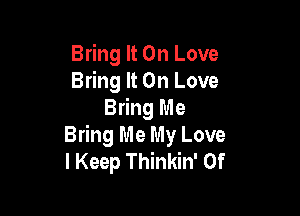 Bring It On Love
Bring It On Love

Bring Me
Bring Me My Love
I Keep Thinkin' 0f