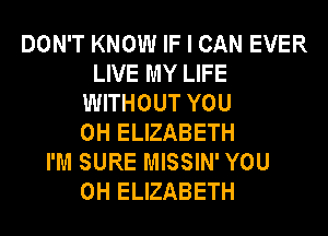 DON'T KNOW IF I CAN EVER
LIVE MY LIFE
WITHOUT YOU
0H ELIZABETH
I'M SURE MISSIN' YOU
0H ELIZABETH