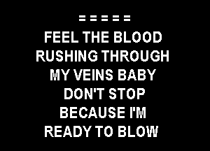 FEEL THE BLOOD
RUSHING THROUGH
MY VEINS BABY

DON'T STOP
BECAUSE I'M
READY TO BLOW