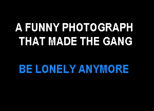 AFUNNYPHOTOGRAPH
THATMADETHEGANG

BELONELYANYMORE