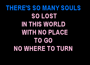THERE'S SO MANY SOULS
SO LOST
IN THIS WORLD
WITH NO PLACE

TO GO
N0 WHERE TO TURN