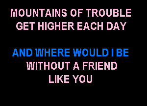 MOUNTAINS 0F TROUBLE
GET HIGHER EACH DAY

AND WHERE WOULD I BE
WITHOUT A FRIEND
LIKE YOU
