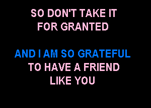 SO DON'T TAKE IT
FOR GRANTED

AND IAM SO GRATEFUL

TO HAVE A FRIEND
LIKE YOU