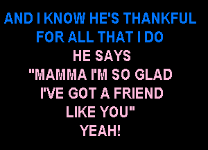 AND I KNOW HE'S THANKFUL
FOR ALL THAT I DO
HE SAYS
MAMMA I'M SO GLAD
I'VE GOT A FRIEND
LIKE YOU
YEAH!