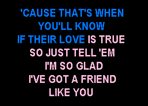 'CAUSE THAT'S WHEN
YOU'LL KNOW
IF THEIR LOVE IS TRUE
SO JUST TELL 'EM
I'M SO GLAD
I'VE GOT A FRIEND
LIKE YOU