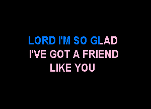 LORD I'M SO GLAD
I'VE GOT A FRIEND

LIKE YOU