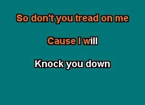 So don't you tread on me

Cause I will

Knock you down