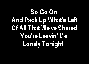 So Go On
And Pack Up What's Left
Of All That We've Shared

You're Leavin' Me
Lonely Tonight