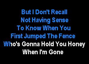 But I Don't Recall
Not Having Sense
To Know When You

First Jumped The Fence
Who's Gonna Hold You Honey
When I'm Gone