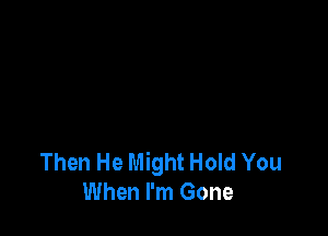 Then He Might Hold You
When I'm Gone