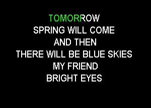 TOMORROW
SPRING WILL COME
AND THEN

THERE WILL BE BLUE SKIES
MY FRIEND
BRIGHT EYES