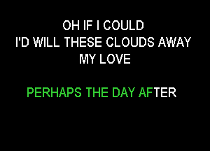 OH IF I COULD
I'D WILL THESE CLOUDS AWAY
MY LOVE

PERHAPS THE DAY AFTER