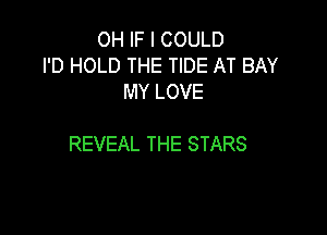 OH IF I COULD
I'D HOLD THE TIDE AT BAY
MY LOVE

REVEAL THE STARS