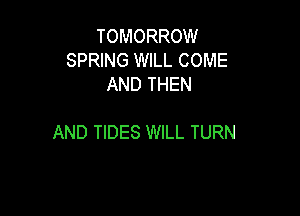 TOMORROW
SPRING WILL COME
AND THEN

AND TIDES WILL TURN