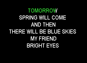 TOMORROW
SPRING WILL COME
AND THEN

THERE WILL BE BLUE SKIES
MY FRIEND
BRIGHT EYES