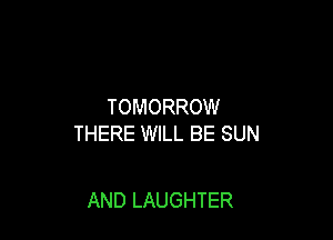 TOMORROW

THERE WILL BE SUN

AND LAUGHTER