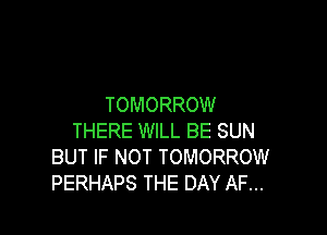 TOMORROW

THERE WILL BE SUN
BUT IF NOT TOMORROW
PERHAPS THE DAY AF...
