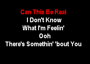 Can This Be Real
I Don't Know
What I'm Feelin'

Ooh
There's Somethin' 'bout You