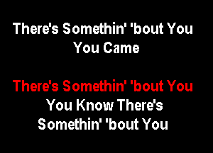 There's Somethin' 'bout You
You Came

There's Somethin' 'bout You
You Know There's
Somethin' 'bout You
