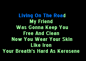 Living On The Road
My Friend
Was Gonna Keep You

Free And Clean
Now You Wear Your Skin
lee Iron
Your Breath's Hard As Kerosene