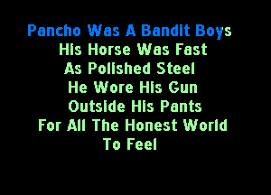 Pancho Was A Bandit Boys
Hls Horse Was Fast
As Polished Steel
He Wore Hls Gun

Outside Hls Pants
For All The Honest World
To Feel