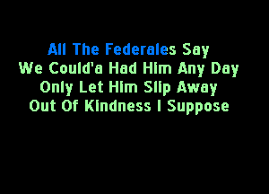 All The Federales Say
We Could'a Had Hlm Any Day
Only Let Him Slip Away

Out Of Kindness I Suppose