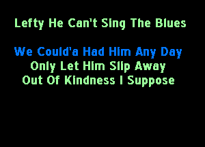 Lefty He Can't Sing The Blues

We Could'a Had Hlm Any Day
Only Let Him Slip Away

Out Of Kindness I Suppose