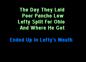 The Day They Laid

Poor Pancho Low
Lefty Split For Ohlo
And Where He Got

Ended Up In Lefty's Mouth