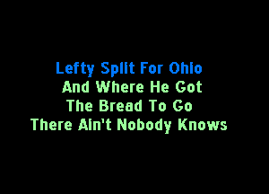Lefty Split For Ohlo
And Where He Got

The Bread To Go
There Ain't Nobody Knows