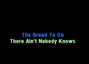 The Bread To Go
There Ain't Nobody Knows