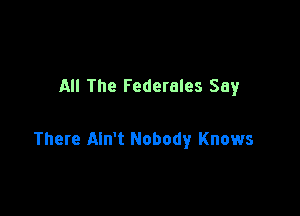 All The Federales Say

There Ain't Nobody Knows
