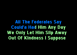 All The Federales Say
Could'a Had Hlm Any Day

We Only Let Him Sllp Away
Out Of Kindness I Suppose