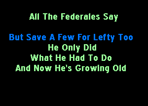 All The Federales Say

But Save A Few For Lefty Too
He Only Dld
What He Had To Do
And Now He's Growing Old