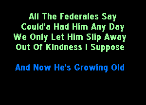 All The Federales Say
Could'a Had Hlm Any Day
We Only Let Him 5le Away
Out Of Kindness I Suppose

And Now He's Growing Old
