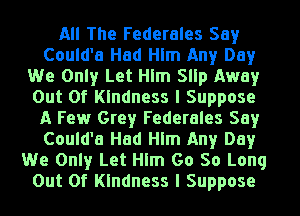 All The Federales Say
Could'a Had Hlm Any Day
We Only Let Him 5le Away
Out Of Kindness I Suppose
A Few Grey Federales Say
Could'a Had Hlm Any Day
We Only Let Him 60 So Long
Out Of Kindness I Suppose