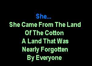 She...
She Came From The Land
Of The Cotton

A Land That Was
Nearly Forgotten
By Everyone
