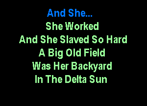 And She...
She Worked
And She Slaved So Hard
A Big Old Field

Was Her Backyard
In The Delta Sun