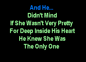 And He...
Didn't Mind
If She Wasn't Very Pretty

For Deep Inside His Heart
He Knew She Was
The Only One