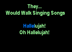 They...
Would Walk Singing Songs

Hallelujah!

0h Hallelujah!