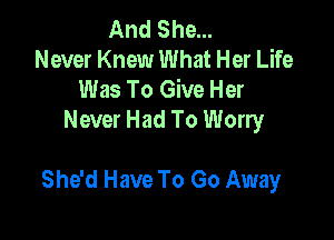 And She...
Never Knew What Her Life
Was To Give Her
Never Had To Worry

She'd Have To Go Away