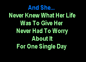 And She...
Never Knew What Her Life
Was To Give Her

Never Had To Worry
About It
For One Single Day