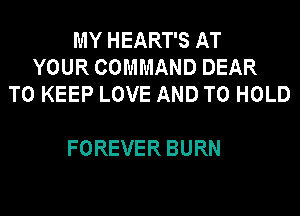 MY HEART'S AT
YOUR COMMAND DEAR
TO KEEP LOVE AND TO HOLD

FOREVER BURN