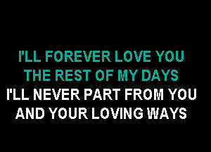 I'LL FOREVER LOVE YOU
THE REST OF MY DAYS
I'LL NEVER PART FROM YOU
AND YOUR LOVING WAYS