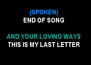 (SPOKEN)
END OF SONG

AND YOUR LOVING WAYS
THIS IS MY LAST LETTER