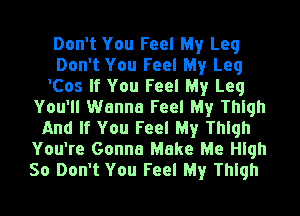 Don't You Feel My Leg
Don't You Feel My Leg
'Cos If You Feel My Leg
You'll Wanna Feel My Thigh
And If You Feel My Thigh
You're Gonna Make Me High
So Don't You Feel My Thigh