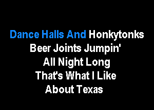 Dance Halls And Honkytonks
Beer Joints Jumpin'

All Night Long
Thafs What I Like
About Texas