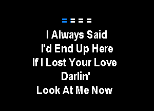 I Always Said
I'd End Up Here

If I Lost Your Love
Darlin'
Look At Me Now