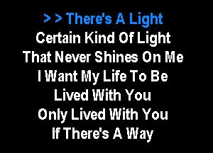 There's A Light
Certain Kind Of Light
That Never Shines On Me
I Want My Life To Be

Lived With You
Only Lived With You
If There's A Way