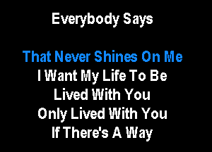 Everybody Says

That Never Shines On Me
I Want My Life To Be

Lived With You
Only Lived With You
If There's A Way