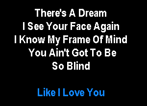 There's A Dream
lSee Your Face Again
I Know My Frame Of Mind
You Ain't Got To Be
80 Blind

Like I Love You